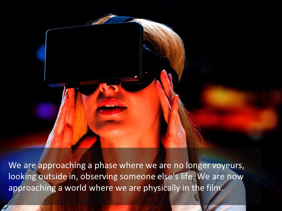 A girl with a VR headset on with text beneath saying 'We are approaching a phase where we are no longer voyeurs, looking outside in, observing someone else's life. We are now approaching a world where we are physically in the film.'